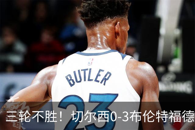 三轮不胜！切尔西0-3布伦特福德先赛掉第七 蓝军连续21场联赛丢球