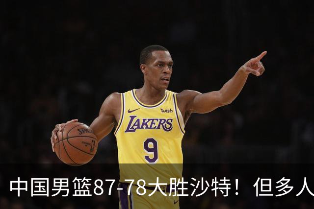 中国男篮87-78大胜沙特！但多人状态拉胯，两大缺陷或葬送夺冠路