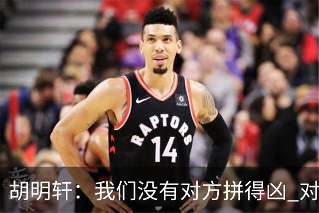 胡明轩：我们没有对方拼得凶 对困难的准备不足