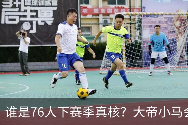 谁是76人下赛季真核？大帝小马会谦让老詹吗？